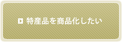 特産品を商品化したい方へ