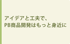 アイデアと工夫で、PB商品開発はもっと身近に